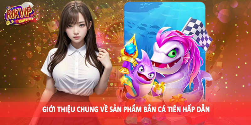 Giới thiệu chung về sản phẩm bắn cá tiên hấp dẫn