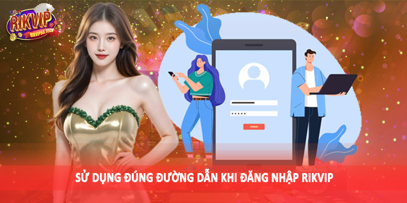 Sử dụng đúng đường dẫn khi đăng nhập Rikvip